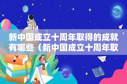 新中国成立十周年取得的成就有哪些（新中国成立十周年取得的成就是什么）