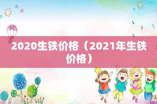 2020生铁价格（2021年生铁价格）