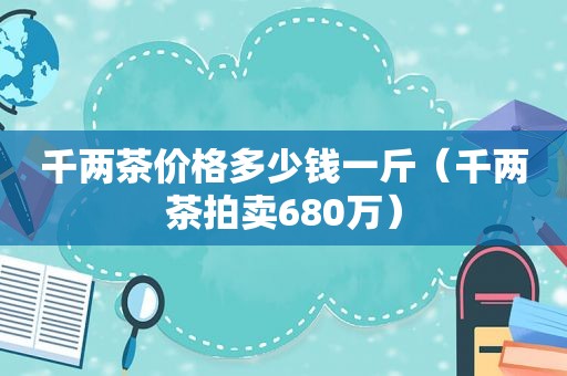 千两茶价格多少钱一斤（千两茶拍卖680万）