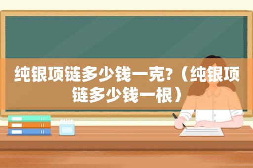 纯银项链多少钱一克?（纯银项链多少钱一根）