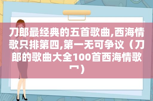 刀郎最经典的五首歌曲,西海情歌只排第四,第一无可争议（刀郎的歌曲大全100首西海情歌冖）