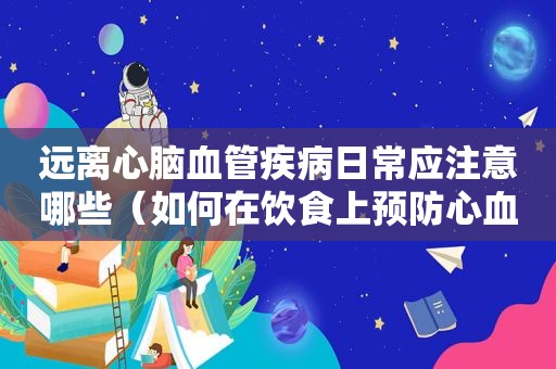 远离心脑血管疾病日常应注意哪些（如何在饮食上预防心血管病）