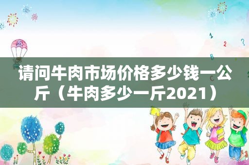 请问牛肉市场价格多少钱一公斤（牛肉多少一斤2021）