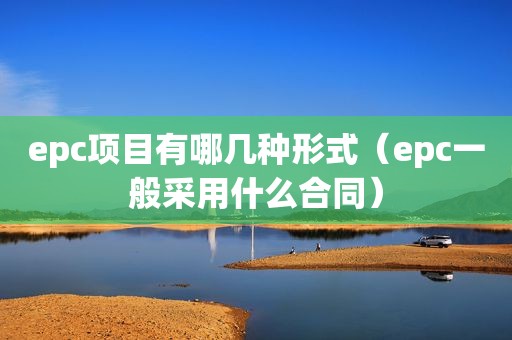 epc项目有哪几种形式（epc一般采用什么合同）