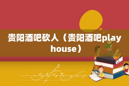 贵阳酒吧砍人（贵阳酒吧play house）