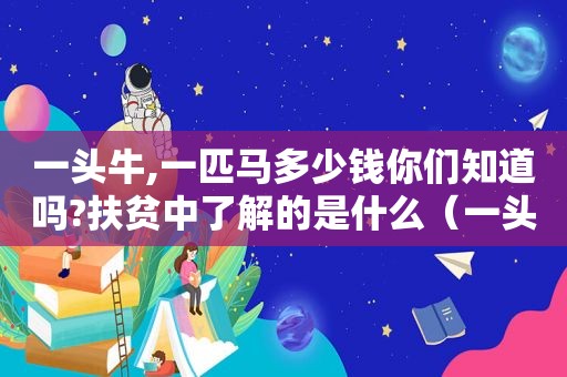 一头牛,一匹马多少钱你们知道吗?扶贫中了解的是什么（一头牛贵还是一匹马贵?）