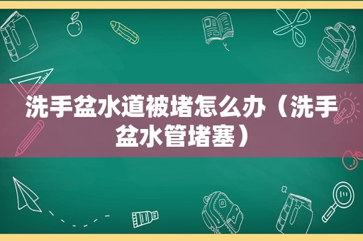 洗手盆水道被堵怎么办（洗手盆水管堵塞）