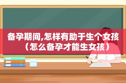 备孕期间,怎样有助于生个女孩（怎么备孕才能生女孩）