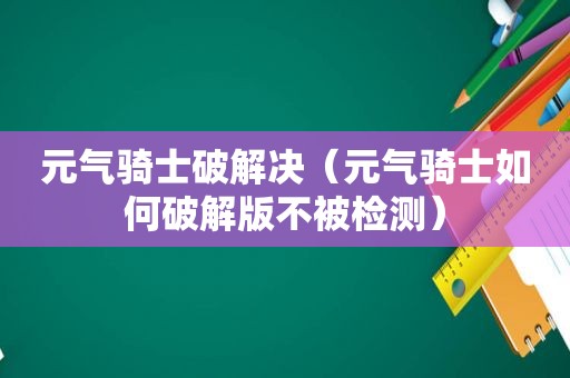 元气骑士绿色决（元气骑士如何绿色版不被检测）