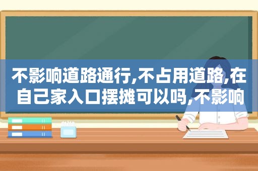 不影响道路通行,不占用道路,在自己家入口摆摊可以吗,不影响道路通行的条件