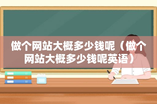 做个网站大概多少钱呢（做个网站大概多少钱呢英语）