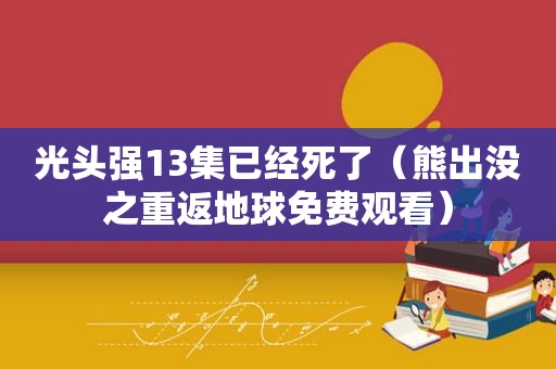 光头强13集已经死了（熊出没之重返地球免费观看）