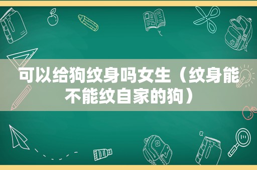 可以给狗纹身吗女生（纹身能不能纹自家的狗）