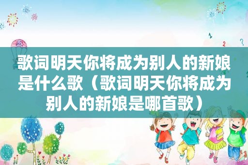 歌词明天你将成为别人的新娘是什么歌（歌词明天你将成为别人的新娘是哪首歌）