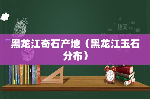 黑龙江奇石产地（黑龙江玉石分布）