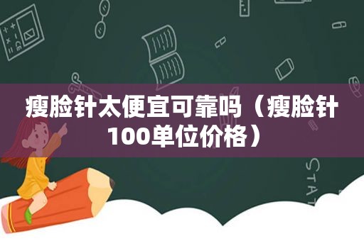 瘦脸针太便宜可靠吗（瘦脸针100单位价格）