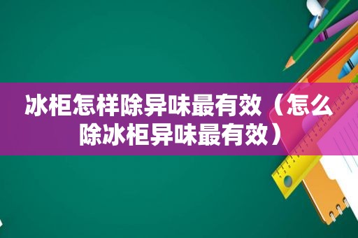 冰柜怎样除异味最有效（怎么除冰柜异味最有效）