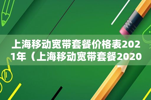 上海移动宽带套餐价格表2021年（上海移动宽带套餐2020）