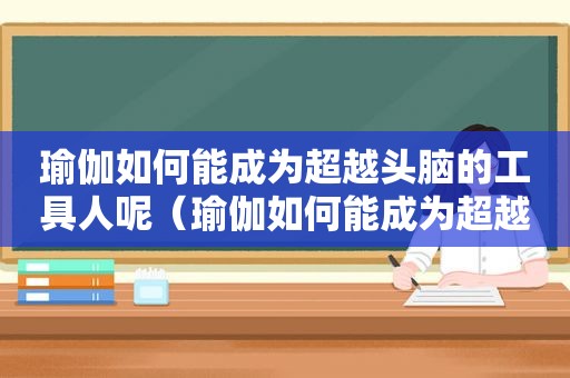 瑜伽如何能成为超越头脑的工具人呢（瑜伽如何能成为超越头脑的工具人英语）