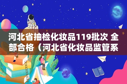 河北省抽检化妆品119批次 全部合格（河北省化妆品监管系统）