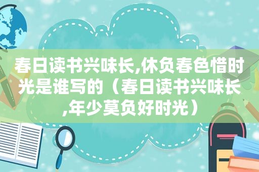 春日读书兴味长,休负春色惜时光是谁写的（春日读书兴味长,年少莫负好时光）