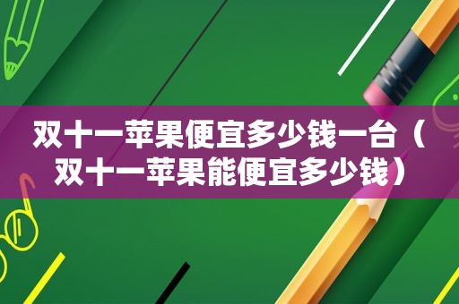 双十一苹果便宜多少钱一台（双十一苹果能便宜多少钱）