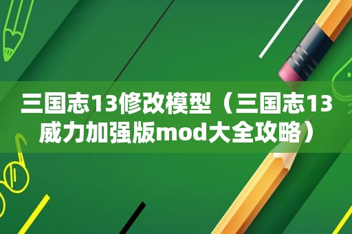 三国志13修改模型（三国志13威力加强版mod大全攻略）