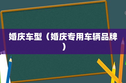 婚庆车型（婚庆专用车辆品牌）