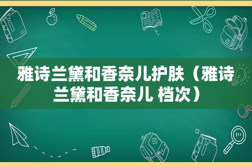 雅诗兰黛和香奈儿护肤（雅诗兰黛和香奈儿 档次）