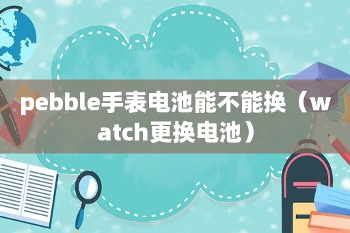 pebble手表电池能不能换（watch更换电池）