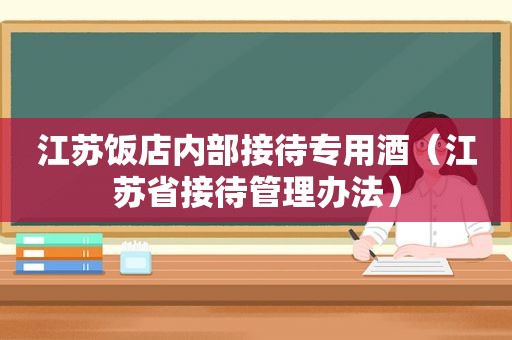 江苏饭店内部接待专用酒（江苏省接待管理办法）