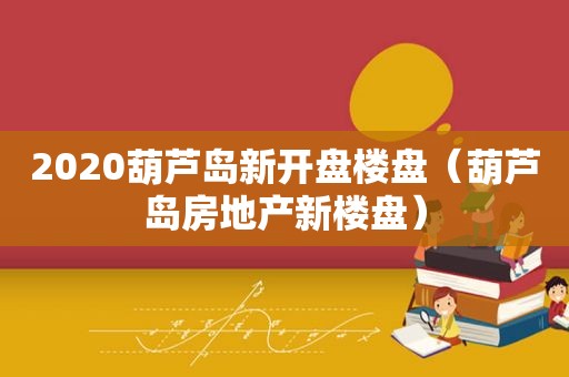 2020葫芦岛新开盘楼盘（葫芦岛房地产新楼盘）