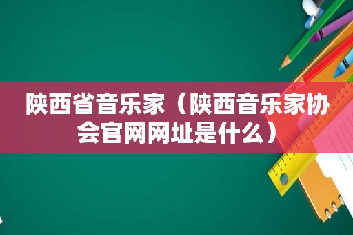 陕西省音乐家（陕西音乐家协会官网网址是什么）