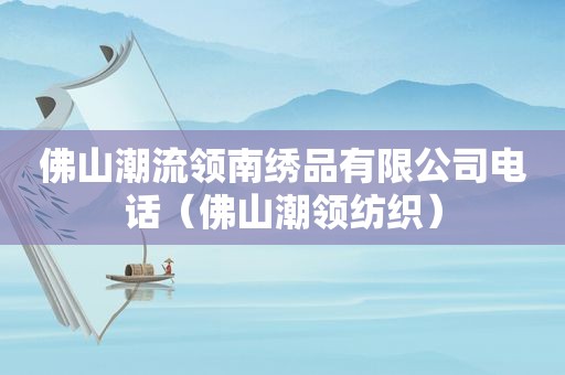 佛山潮流领南绣品有限公司电话（佛山潮领纺织）