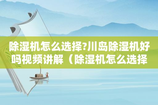 除湿机怎么选择?川岛除湿机好吗视频讲解（除湿机怎么选择?川岛除湿机好吗视频教程）