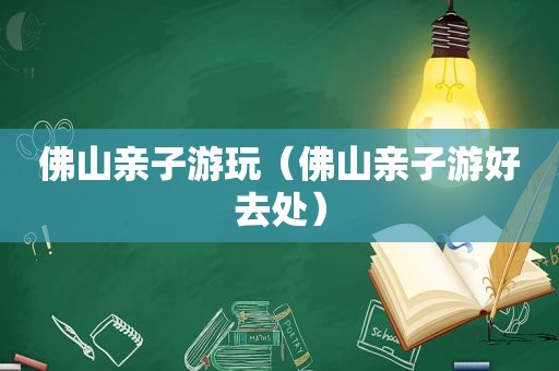 佛山亲子游玩（佛山亲子游好去处）