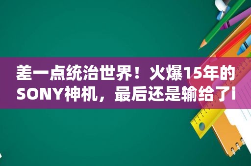 差一点统治世界！火爆15年的SONY神机，最后还是输给了iPhone