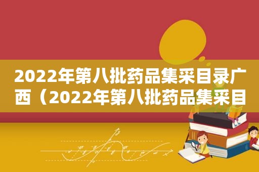 2022年第八批药品集采目录广西（2022年第八批药品集采目录种植牙国家集采什么时候进行）