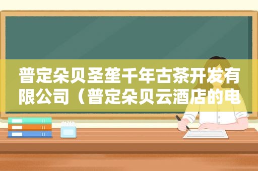 普定朵贝圣垄千年古茶开发有限公司（普定朵贝云酒店的电话）