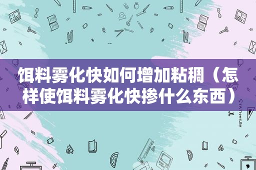 饵料雾化快如何增加粘稠（怎样使饵料雾化快掺什么东西）