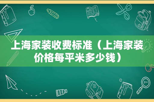 上海家装收费标准（上海家装价格每平米多少钱）