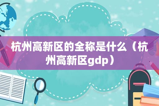 杭州高新区的全称是什么（杭州高新区gdp）