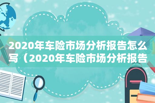 2020年车险市场分析报告怎么写（2020年车险市场分析报告总结）