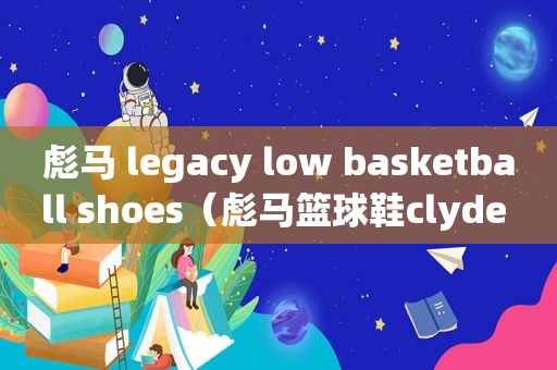 彪马 legacy low basketball shoes（彪马篮球鞋clyde hardwood）