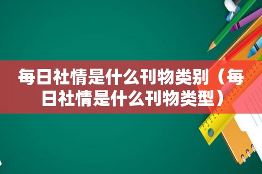 每日社情是什么刊物类别（每日社情是什么刊物类型）