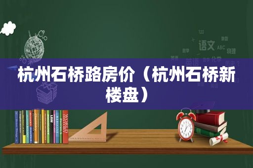 杭州石桥路房价（杭州石桥新楼盘）