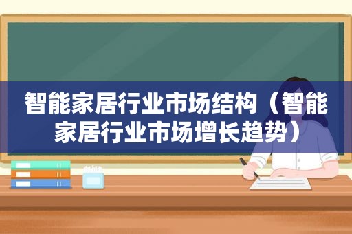 智能家居行业市场结构（智能家居行业市场增长趋势）