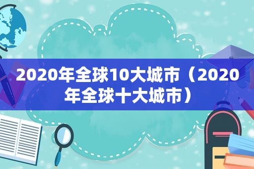 2020年全球10大城市（2020年全球十大城市）