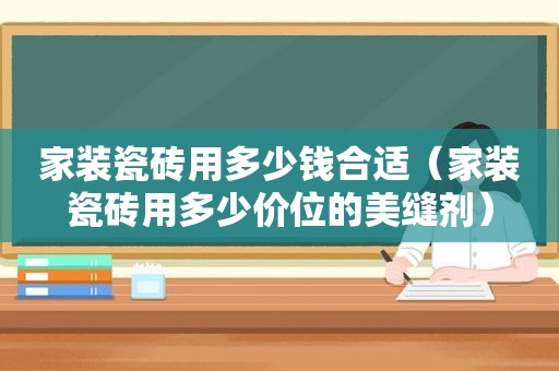 家装瓷砖用多少钱合适（家装瓷砖用多少价位的美缝剂）