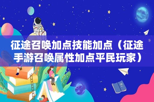 征途召唤加点技能加点（征途手游召唤属性加点平民玩家）